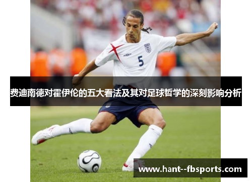 费迪南德对霍伊伦的五大看法及其对足球哲学的深刻影响分析