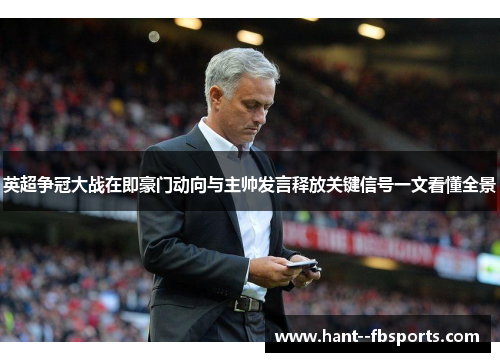 英超争冠大战在即豪门动向与主帅发言释放关键信号一文看懂全景