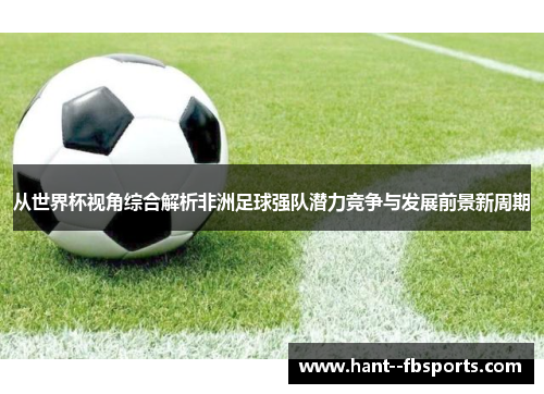 从世界杯视角综合解析非洲足球强队潜力竞争与发展前景新周期