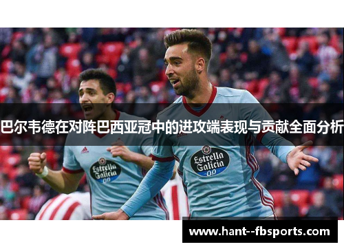 巴尔韦德在对阵巴西亚冠中的进攻端表现与贡献全面分析 巴尔韦德在对阵巴西亚冠中的进攻端表现与贡献全面分析