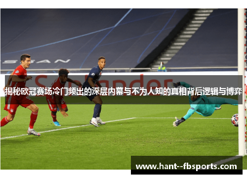 揭秘欧冠赛场冷门频出的深层内幕与不为人知的真相背后逻辑与博弈
