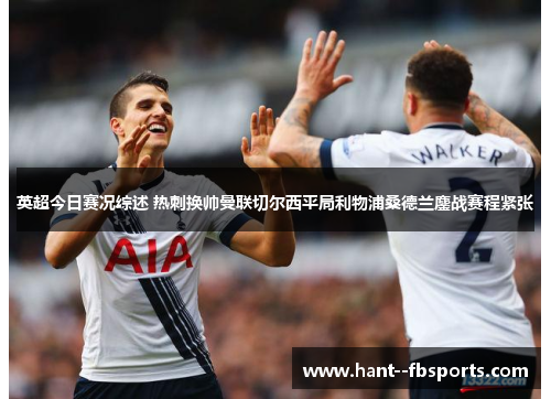 英超今日赛况综述 热刺换帅曼联切尔西平局利物浦桑德兰鏖战赛程紧张 英超今日赛况综述 热刺换帅曼联切尔西平局利物浦桑德兰鏖战赛程紧张