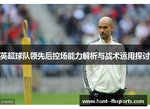英超球队领先后控场能力解析与战术运用探讨 英超球队领先后控场能力解析与战术运用探讨