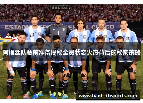 阿根廷队赛前准备揭秘全员状态火热背后的秘密策略 阿根廷队赛前准备揭秘全员状态火热背后的秘密策略