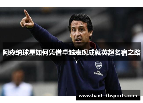 阿森纳球星如何凭借卓越表现成就英超名宿之路 阿森纳球星如何凭借卓越表现成就英超名宿之路