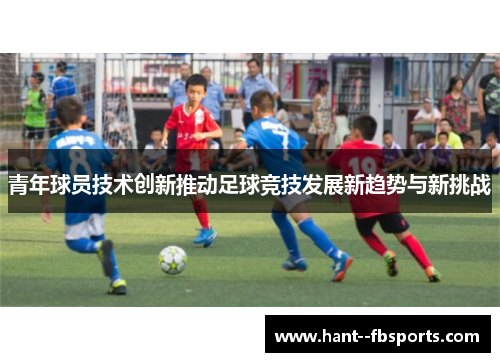 青年球员技术创新推动足球竞技发展新趋势与新挑战 青年球员技术创新推动足球竞技发展新趋势与新挑战