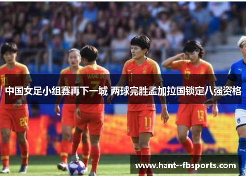 中国女足小组赛再下一城 两球完胜孟加拉国锁定八强资格