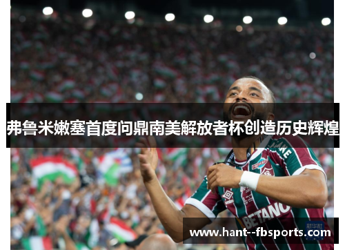 弗鲁米嫩塞首度问鼎南美解放者杯创造历史辉煌 弗鲁米嫩塞首度问鼎南美解放者杯创造历史辉煌
