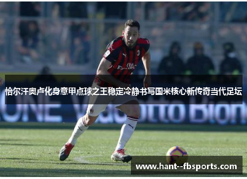 恰尔汗奥卢化身意甲点球之王稳定冷静书写国米核心新传奇当代足坛 恰尔汗奥卢化身意甲点球之王稳定冷静书写国米核心新传奇当代足坛