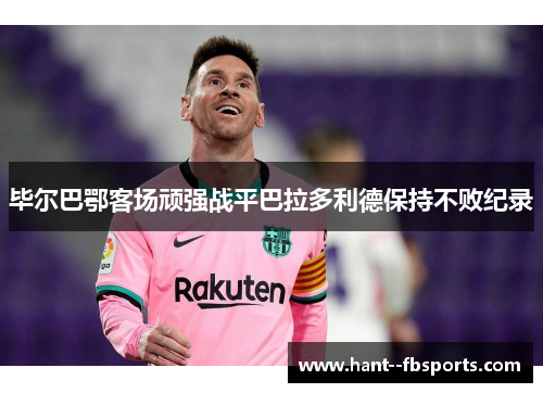 毕尔巴鄂客场顽强战平巴拉多利德保持不败纪录 毕尔巴鄂客场顽强战平巴拉多利德保持不败纪录