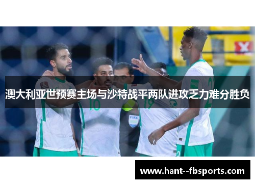 澳大利亚世预赛主场与沙特战平两队进攻乏力难分胜负