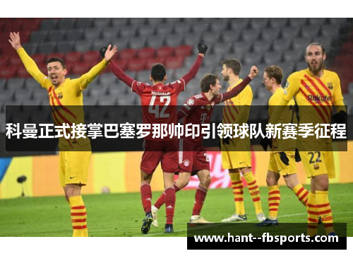 科曼正式接掌巴塞罗那帅印引领球队新赛季征程