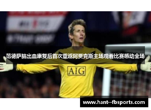 范德萨脑出血康复后首次重返阿贾克斯主场观看比赛感动全场 范德萨脑出血康复后首次重返阿贾克斯主场观看比赛感动全场
