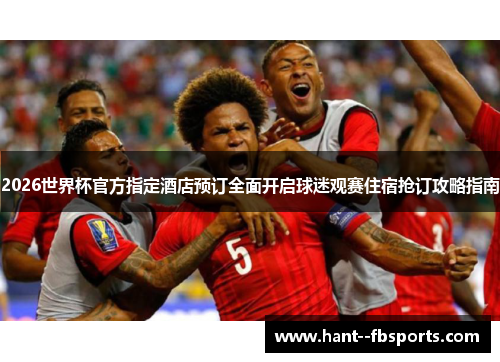 2026世界杯官方指定酒店预订全面开启球迷观赛住宿抢订攻略指南 2026世界杯官方指定酒店预订全面开启球迷观赛住宿抢订攻略指南