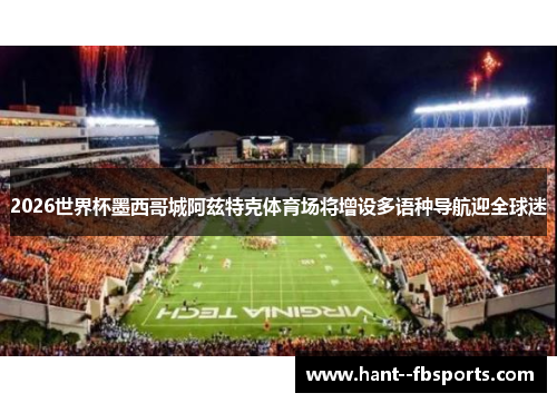 2026世界杯墨西哥城阿兹特克体育场将增设多语种导航迎全球迷 2026世界杯墨西哥城阿兹特克体育场将增设多语种导航迎全球迷