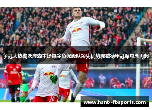 争冠大热勒沃库森主场爆冷负保级队领先优势骤减德甲冠军悬念再起 争冠大热勒沃库森主场爆冷负保级队领先优势骤减德甲冠军悬念再起