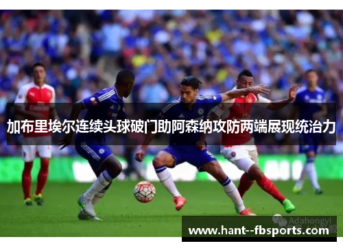 加布里埃尔连续头球破门助阿森纳攻防两端展现统治力 加布里埃尔连续头球破门助阿森纳攻防两端展现统治力