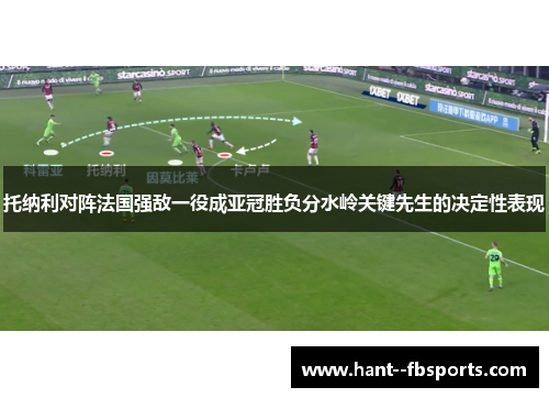 托纳利对阵法国强敌一役成亚冠胜负分水岭关键先生的决定性表现