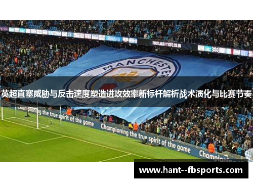 英超直塞威胁与反击速度塑造进攻效率新标杆解析战术演化与比赛节奏